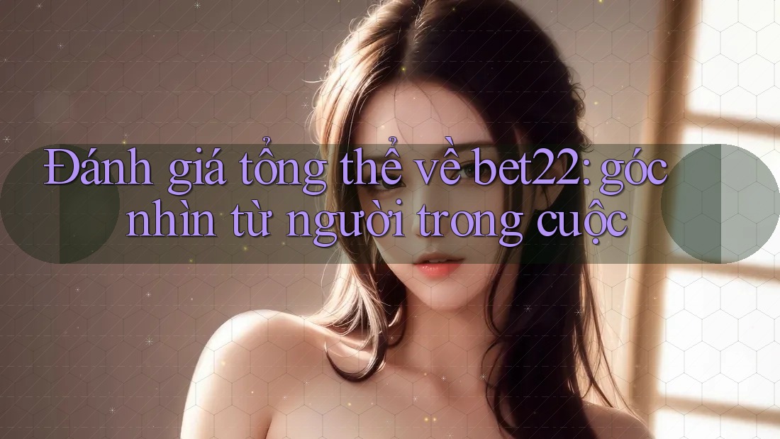 Đánh giá tổng thể về bet22: góc nhìn từ người trong cuộc Đánh giá tổng thể về bet22: góc nhìn từ người trong cuộc