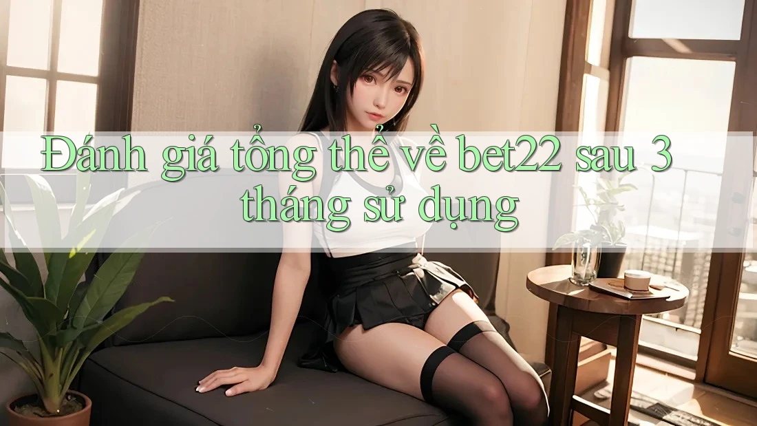 Đánh giá tổng thể về bet22 sau 3 tháng sử dụng