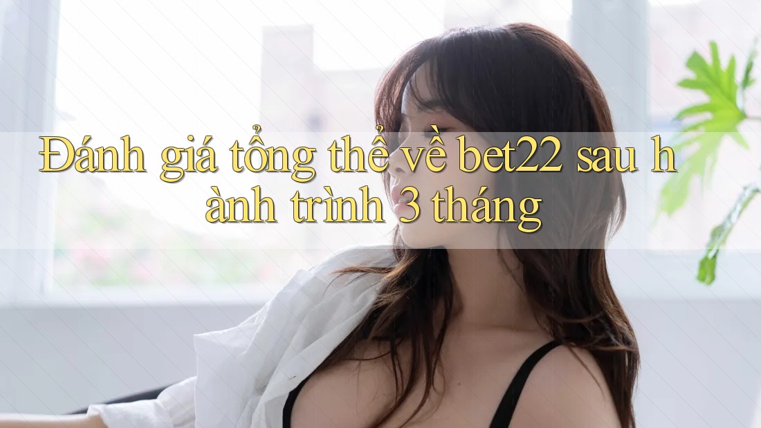 Đánh giá tổng thể về bet22 sau hành trình 3 tháng Đánh giá tổng thể về bet22 sau hành trình 3 tháng