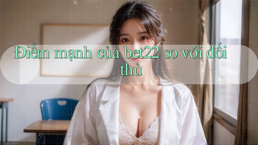 Điểm mạnh của bet22 so với đối thủ Điểm mạnh của bet22 so với đối thủ
