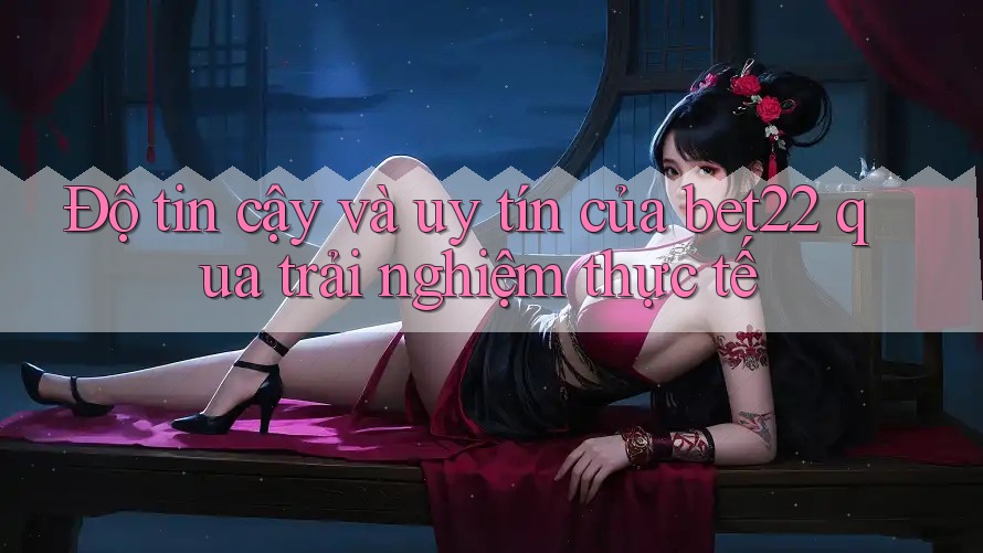 Độ tin cậy và uy tín của bet22 qua trải nghiệm thực tế