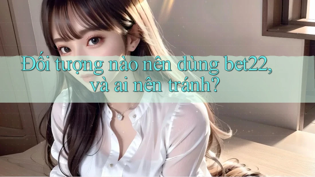 Đối tượng nào nên dùng bet22, và ai nên tránh? Đối tượng nào nên dùng bet22, và ai nên tránh?