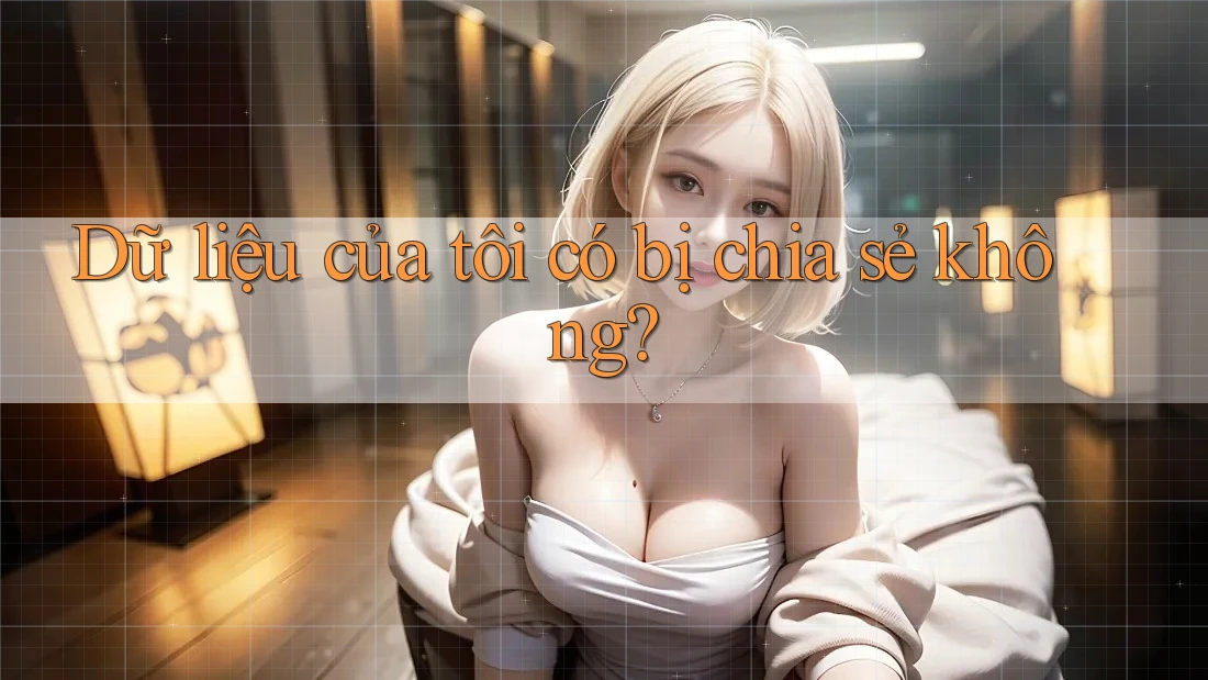 Dữ liệu của tôi có bị chia sẻ không? Dữ liệu của tôi có bị chia sẻ không?