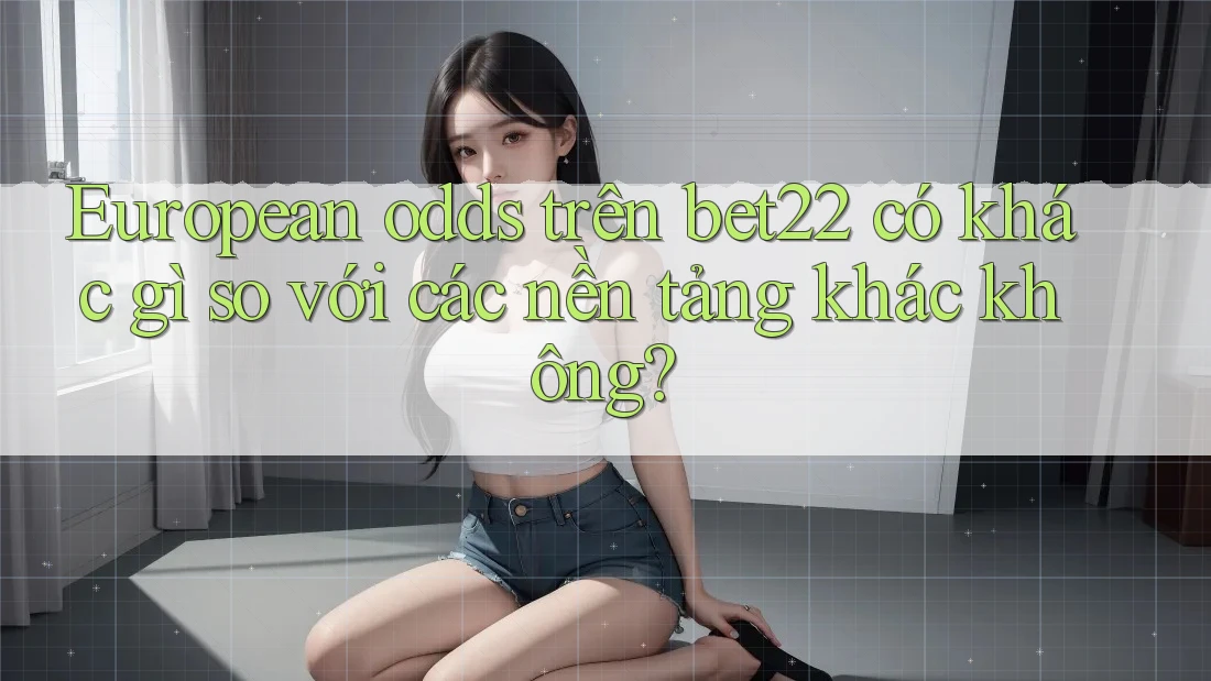 European odds trên bet22 có khác gì so với các nền tảng khác không? European odds trên bet22 có khác gì so với các nền tảng khác không?