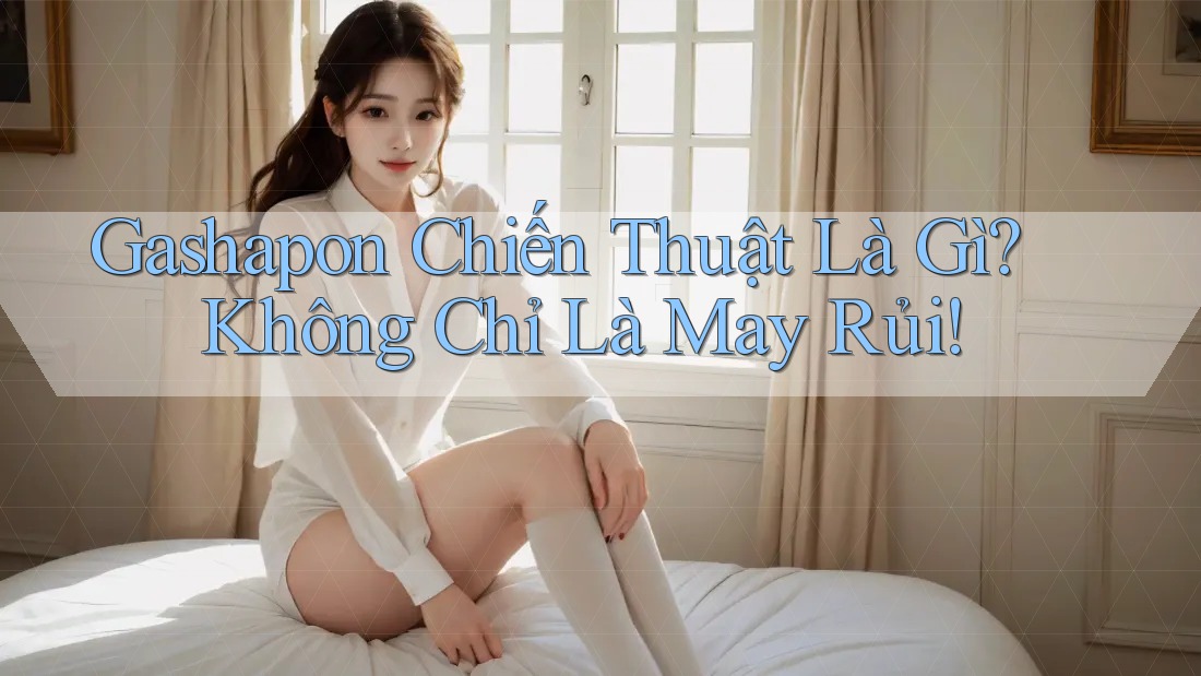 Gashapon Chiến Thuật Là Gì? Không Chỉ Là May Rủi! Gashapon Chiến Thuật Là Gì? Không Chỉ Là May Rủi!