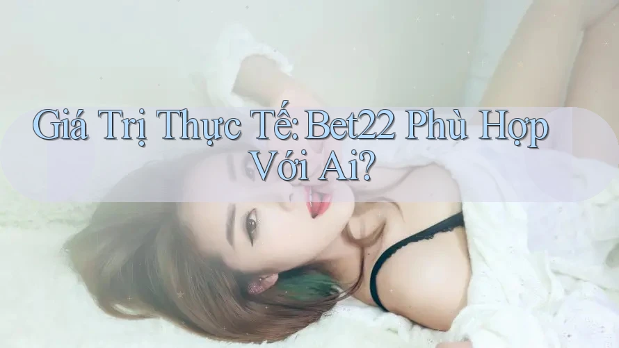 Giá Trị Thực Tế: Bet22 Phù Hợp Với Ai? Giá Trị Thực Tế: Bet22 Phù Hợp Với Ai?