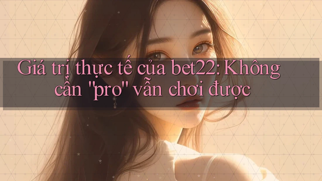 Giá trị thực tế của bet22: Không cần “pro” vẫn chơi được Giá trị thực tế của bet22: Không cần “pro” vẫn chơi được