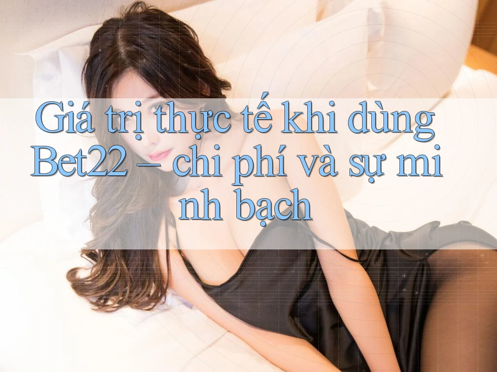 Giá trị thực tế khi dùng Bet22 – chi phí và sự minh bạch Giá trị thực tế khi dùng Bet22 – chi phí và sự minh bạch