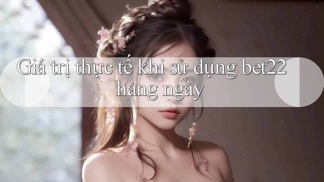 Giá trị thực tế khi sử dụng bet22 hàng ngày Giá trị thực tế khi sử dụng bet22 hàng ngày