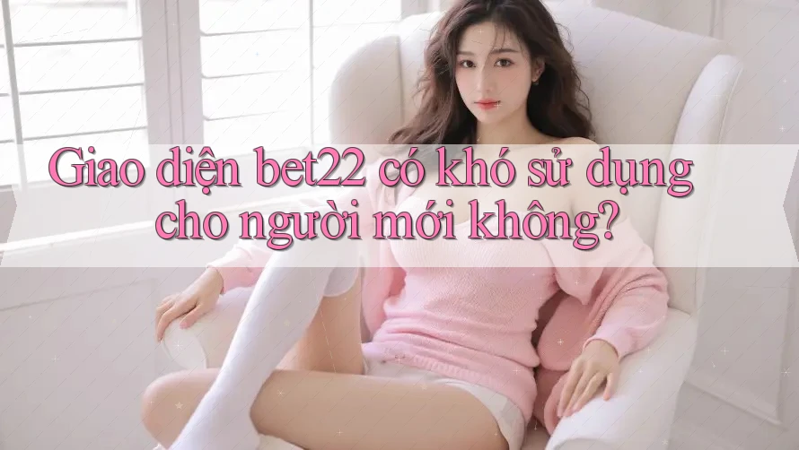 Giao diện bet22 có khó sử dụng cho người mới không? Giao diện bet22 có khó sử dụng cho người mới không?