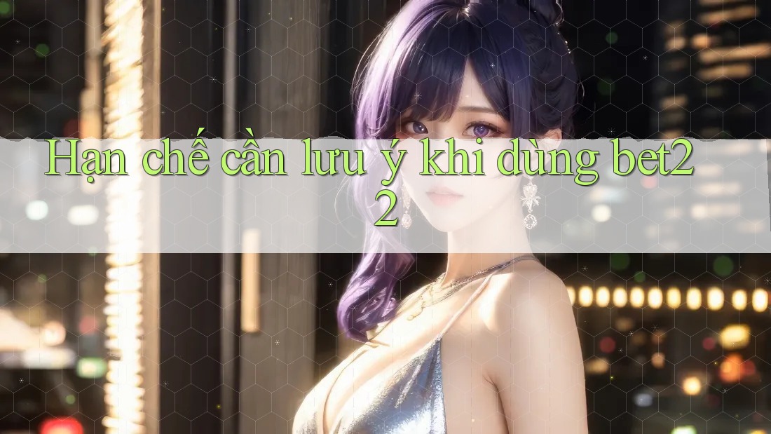 Hạn chế cần lưu ý khi dùng bet22 Hạn chế cần lưu ý khi dùng bet22