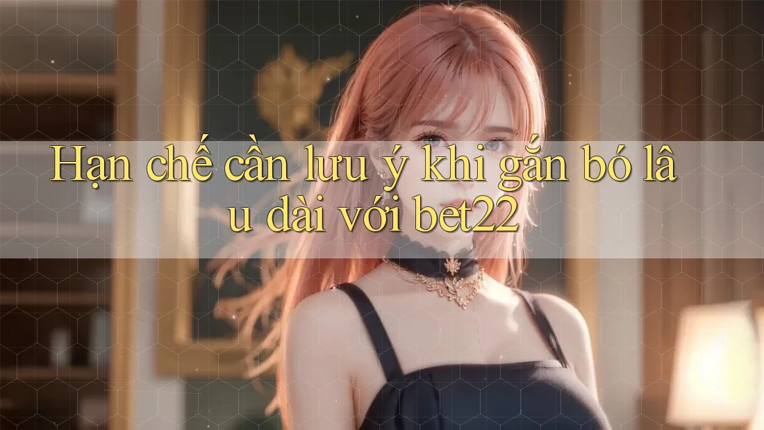Hạn chế cần lưu ý khi gắn bó lâu dài với bet22 Hạn chế cần lưu ý khi gắn bó lâu dài với bet22