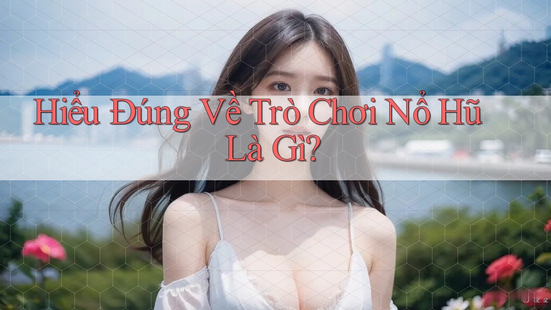 Hiểu Đúng Về Trò Chơi Nổ Hũ Là Gì?
