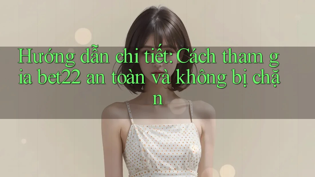 Hướng dẫn chi tiết: Cách tham gia bet22 an toàn và không bị chặn