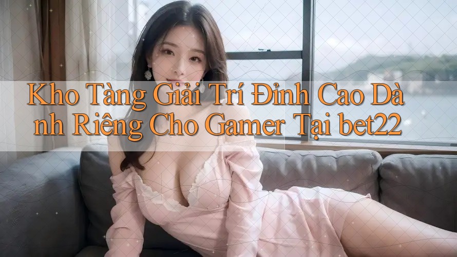 Kho Tàng Giải Trí Đỉnh Cao Dành Riêng Cho Gamer Tại bet22 Kho Tàng Giải Trí Đỉnh Cao Dành Riêng Cho Gamer Tại bet22