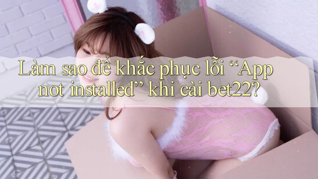 Làm sao để khắc phục lỗi “App not installed” khi cài bet22? Làm sao để khắc phục lỗi “App not installed” khi cài bet22?