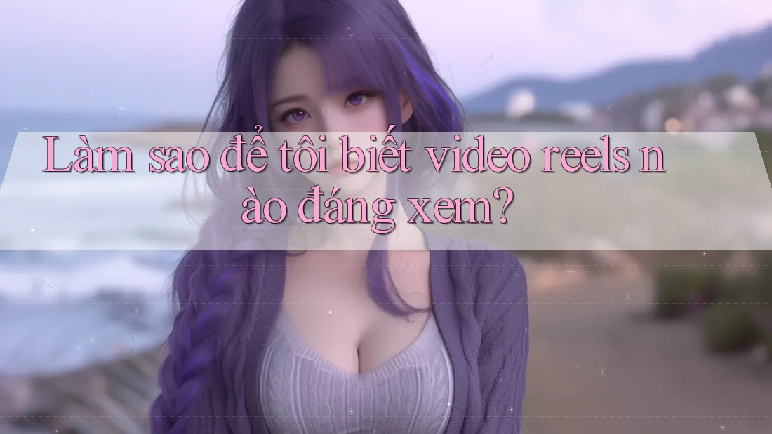 Làm sao để tôi biết video reels nào đáng xem?