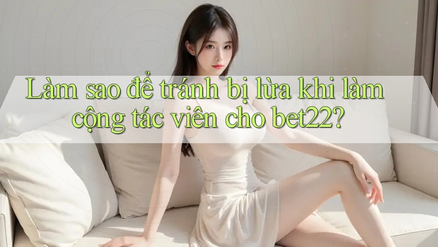 Làm sao để tránh bị lừa khi làm cộng tác viên cho bet22?