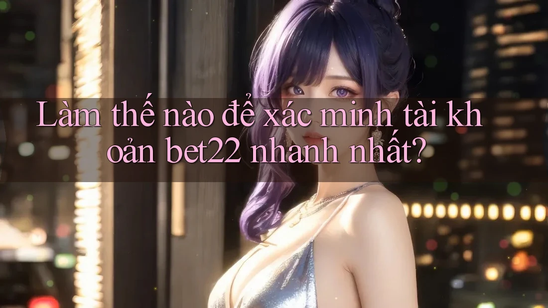Làm thế nào để xác minh tài khoản bet22 nhanh nhất?
