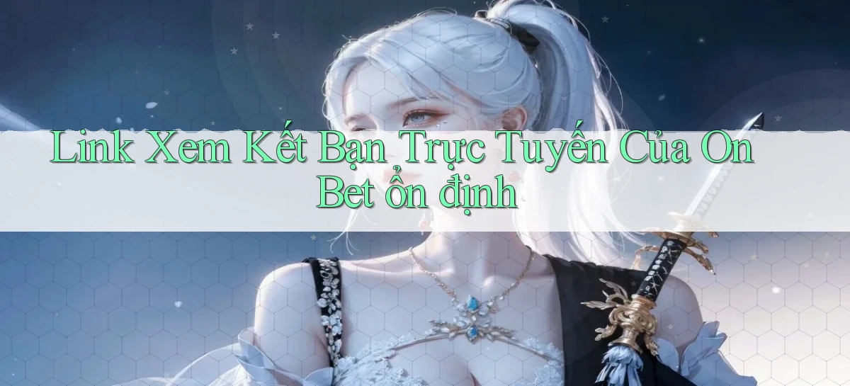link xem kết bạn trực tuyến của on bet ổn định