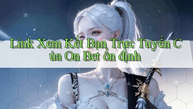 link xem kết bạn trực tuyến của on bet ổn định