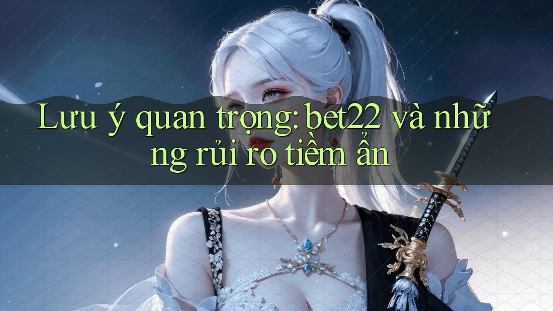 Lưu ý quan trọng: bet22 và những rủi ro tiềm ẩn Lưu ý quan trọng: bet22 và những rủi ro tiềm ẩn
