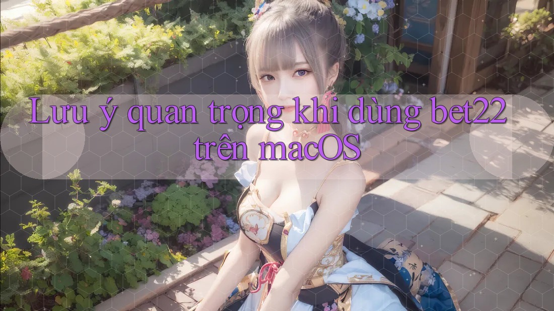 Lưu ý quan trọng khi dùng bet22 trên macOS