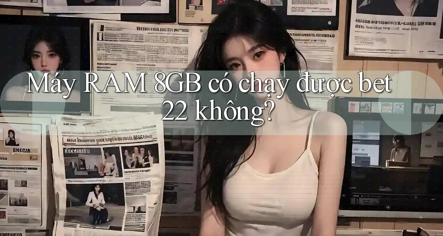Máy RAM 8GB có chạy được bet22 không? Máy RAM 8GB có chạy được bet22 không?