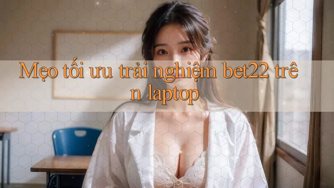 Mẹo tối ưu trải nghiệm bet22 trên laptop