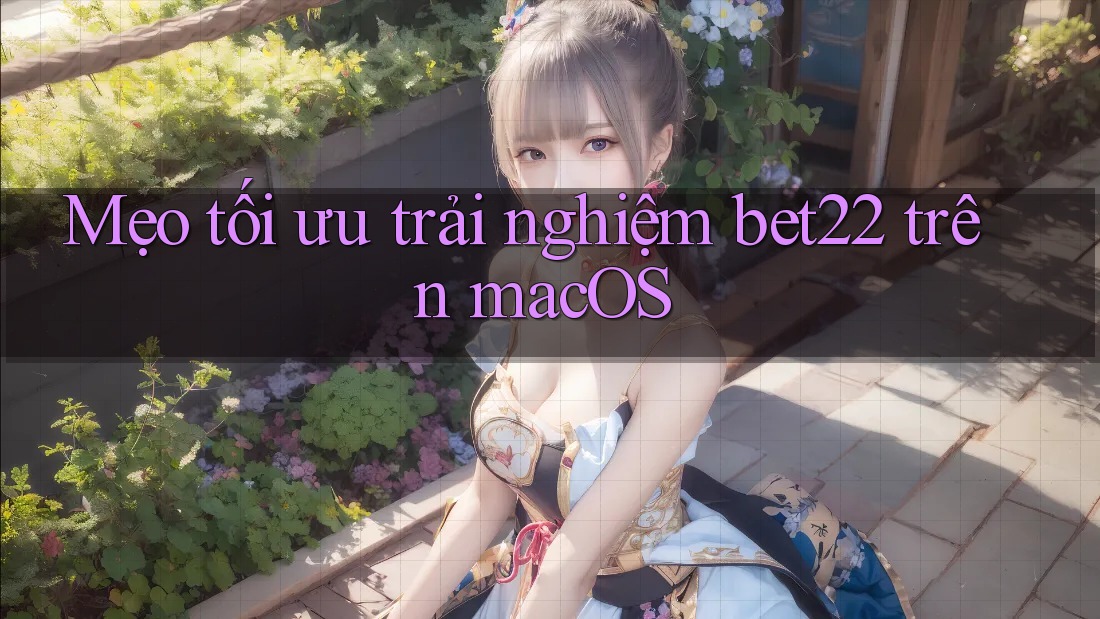 Mẹo tối ưu trải nghiệm bet22 trên macOS