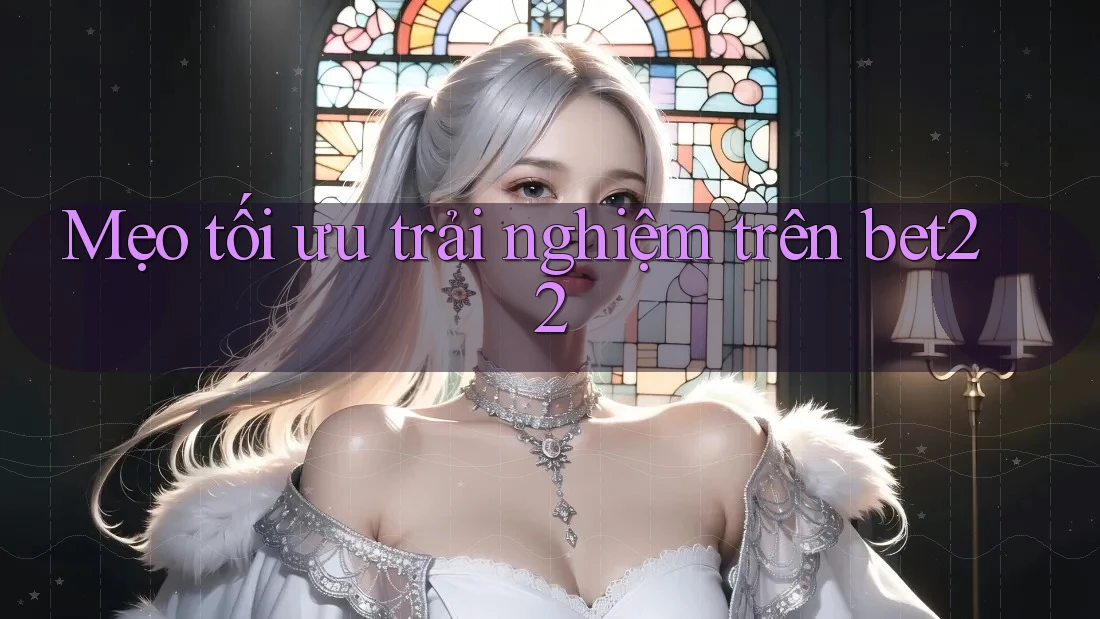 Mẹo tối ưu trải nghiệm trên bet22