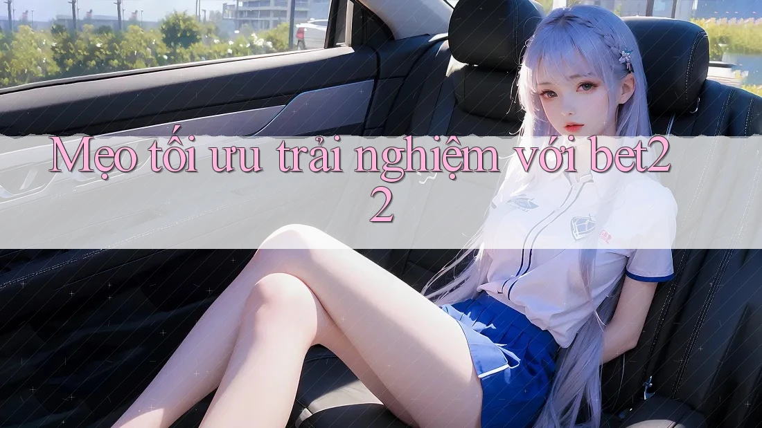 Mẹo tối ưu trải nghiệm với Bet22