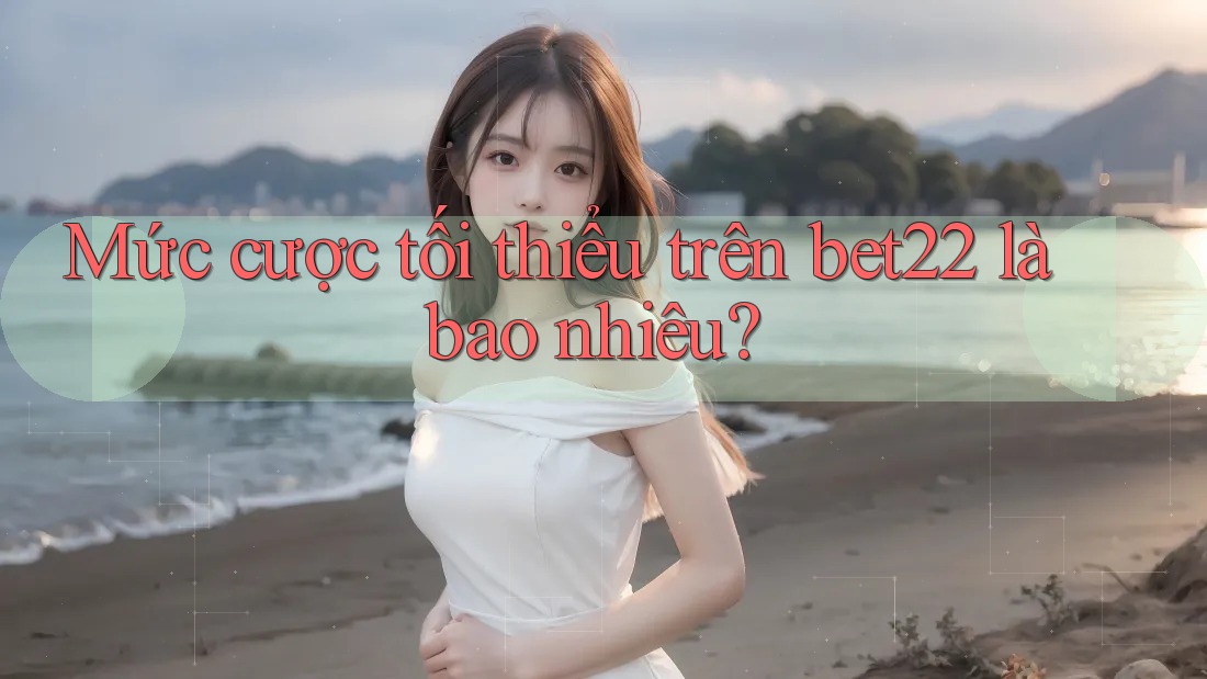 Mức cược tối thiểu trên bet22 là bao nhiêu? Mức cược tối thiểu trên bet22 là bao nhiêu?