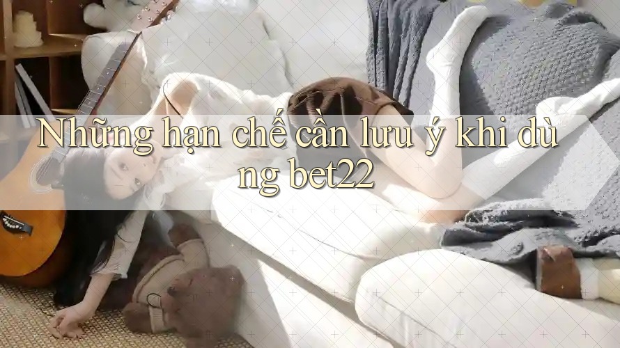 Những hạn chế cần lưu ý khi dùng bet22