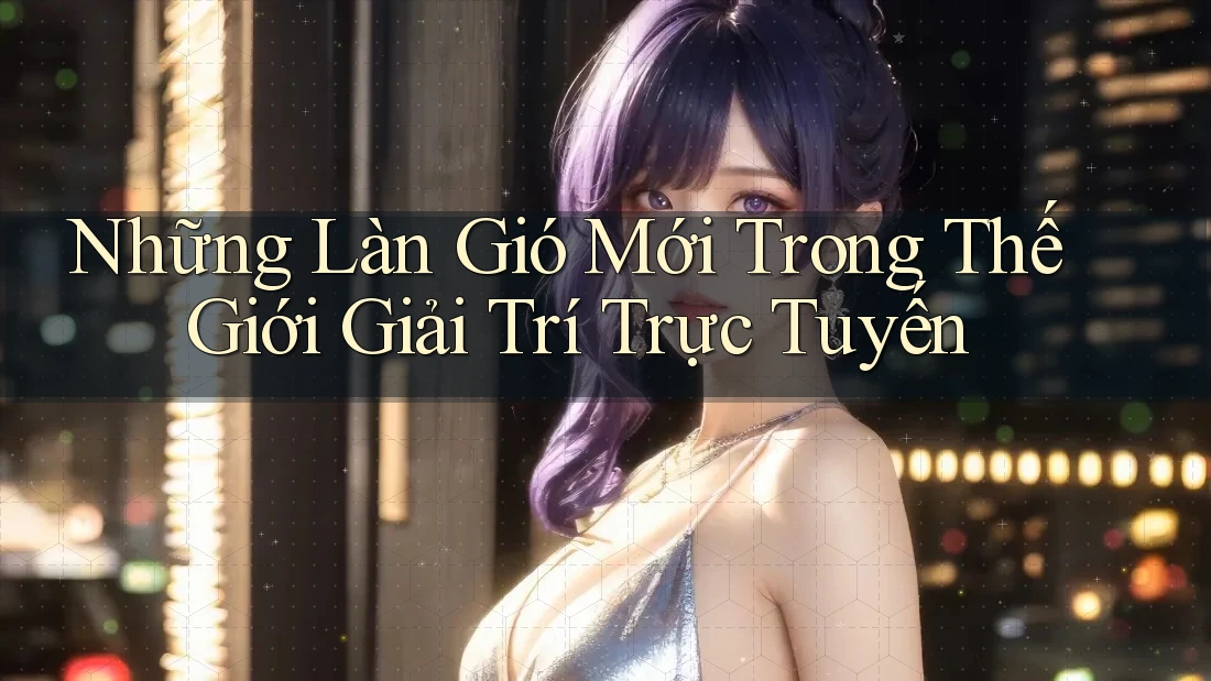 Những Làn Gió Mới Trong Thế Giới Giải Trí Trực Tuyến