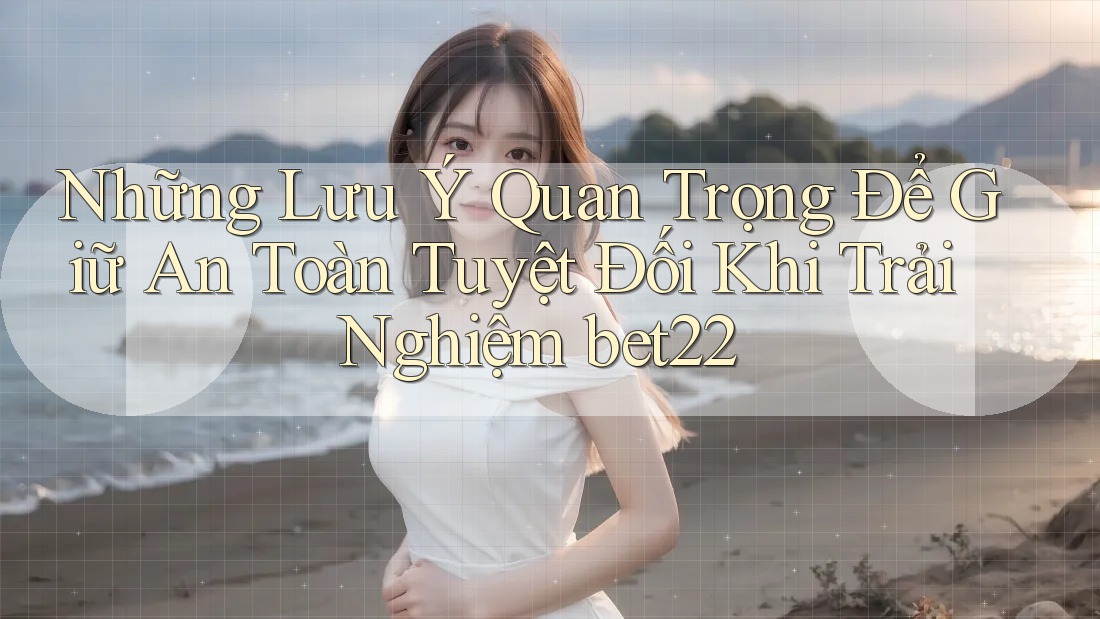 Những Lưu Ý Quan Trọng Để Giữ An Toàn Tuyệt Đối Khi Trải Nghiệm bet22 Những Lưu Ý Quan Trọng Để Giữ An Toàn Tuyệt Đối Khi Trải Nghiệm bet22