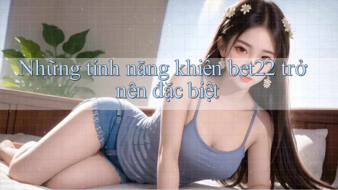 Những tính năng khiến bet22 trở nên đặc biệt Những tính năng khiến bet22 trở nên đặc biệt
