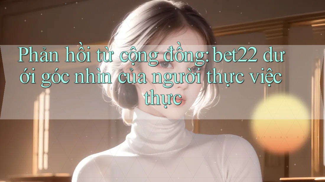 Phản hồi từ cộng đồng: bet22 dưới góc nhìn của người thực việc thực