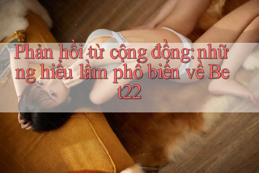 Phản hồi từ cộng đồng: những hiểu lầm phổ biến về Bet22 Phản hồi từ cộng đồng: những hiểu lầm phổ biến về Bet22