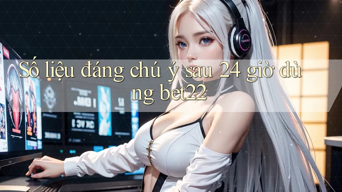 Số liệu đáng chú ý sau 24 giờ dùng bet22 Số liệu đáng chú ý sau 24 giờ dùng bet22