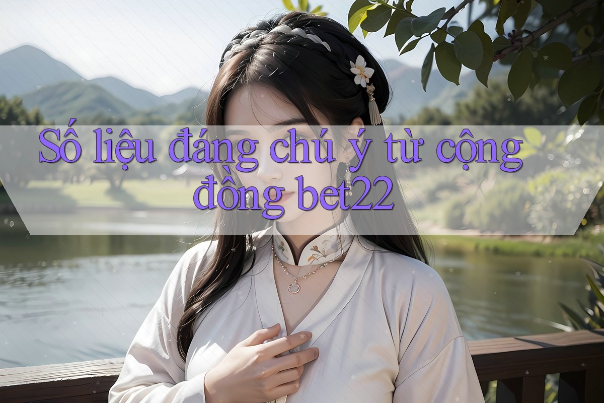 Số liệu đáng chú ý từ cộng đồng bet22 Số liệu đáng chú ý từ cộng đồng bet22