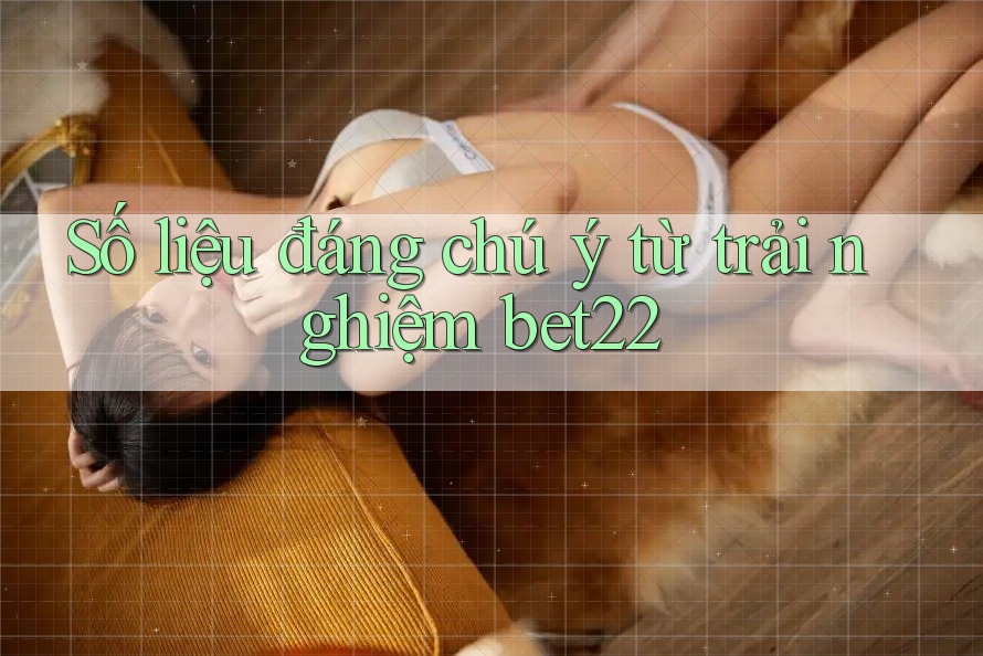 Số liệu đáng chú ý từ trải nghiệm bet22 Số liệu đáng chú ý từ trải nghiệm bet22