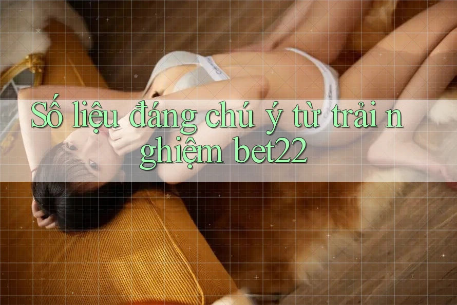 Số liệu đáng chú ý từ trải nghiệm bet22