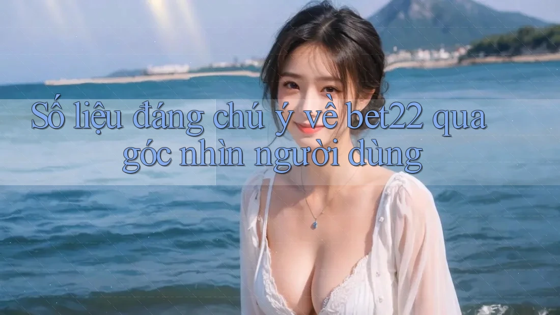 Số liệu đáng chú ý về bet22 qua góc nhìn người dùng Số liệu đáng chú ý về bet22 qua góc nhìn người dùng