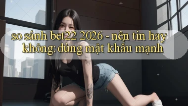 so sánh bet22 2026   nên tin hay không dùng mật khẩu mạnh