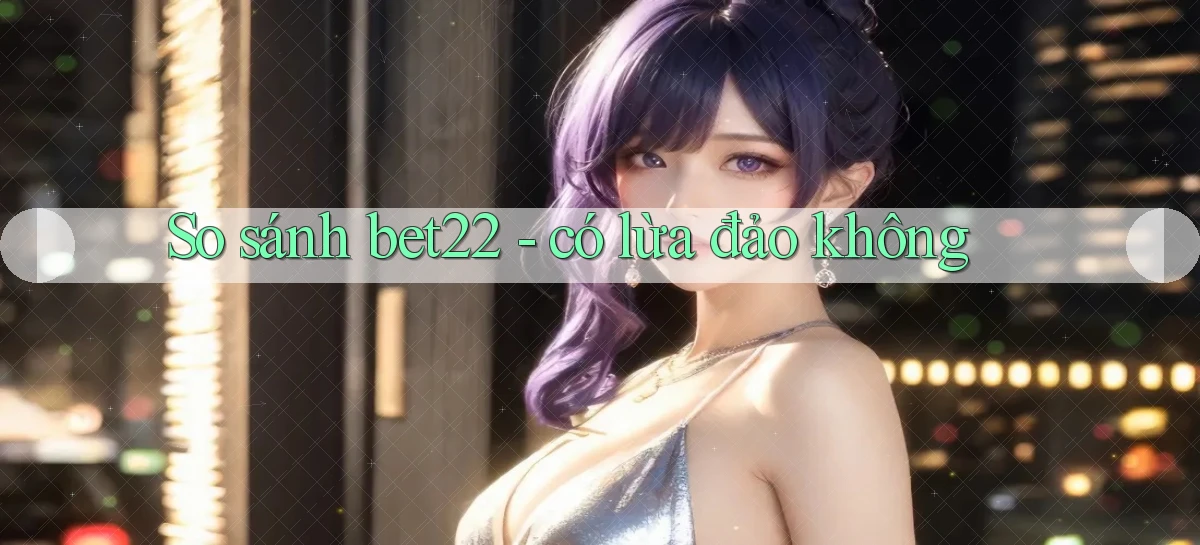 So sánh bet22   có lừa đảo không