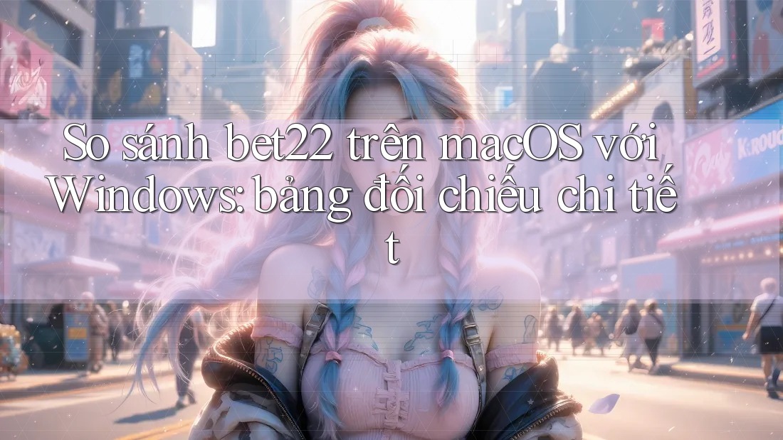 So sánh bet22 trên macOS với Windows: bảng đối chiếu chi tiết So sánh bet22 trên macOS với Windows: bảng đối chiếu chi tiết