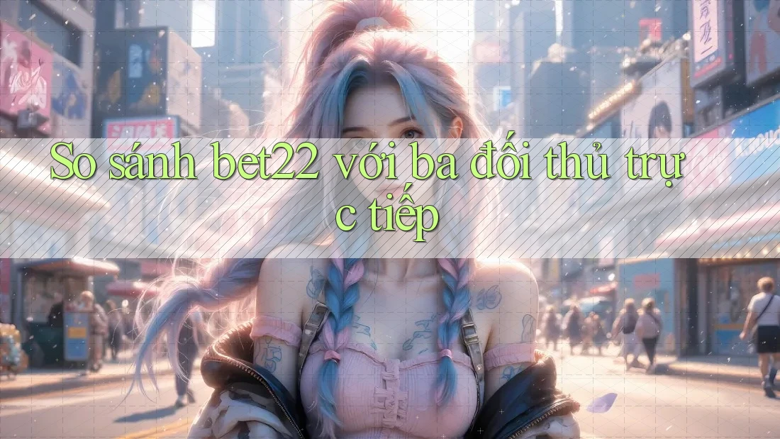 So sánh bet22 với ba đối thủ trực tiếp So sánh bet22 với ba đối thủ trực tiếp