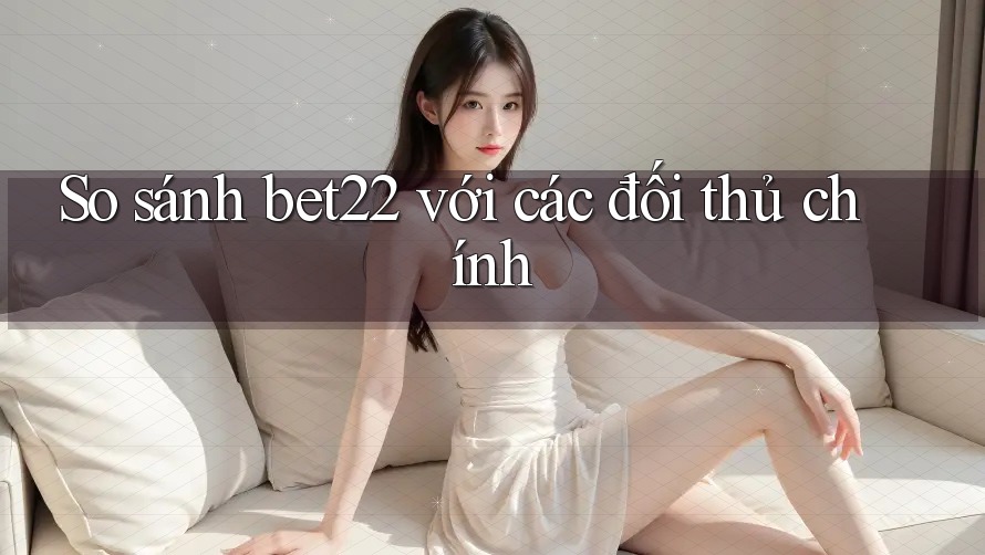 So sánh bet22 với các đối thủ chính So sánh bet22 với các đối thủ chính