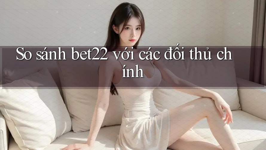 So sánh bet22 với các đối thủ chính So sánh bet22 với các đối thủ chính